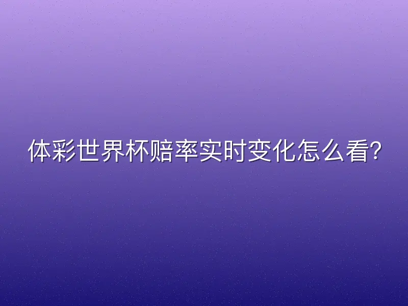 体彩世界杯赔率实时变化怎么看？